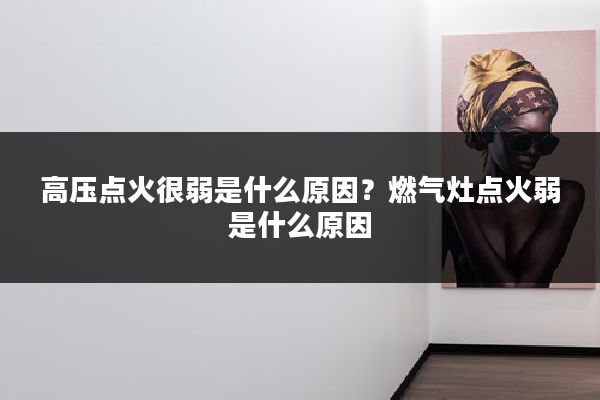 高压点火很弱是什么原因？燃气灶点火弱是什么原因