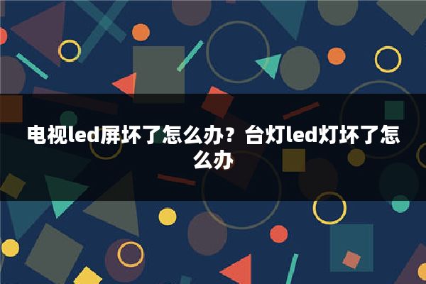 电视led屏坏了怎么办?台灯led灯坏了怎么办