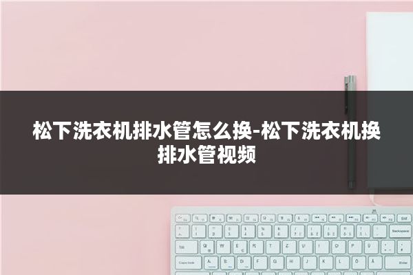 松下洗衣机排水管怎么换-松下洗衣机换排水管视频