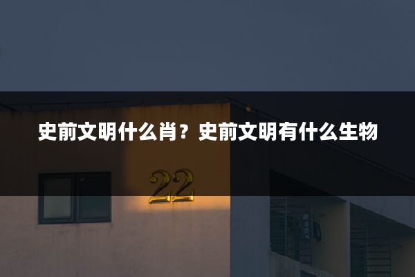 史前文明什么肖？史前文明有什么生物