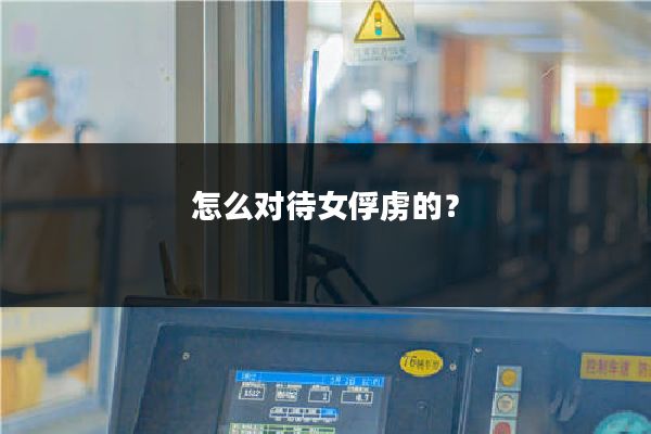 怎么对待女俘虏的？