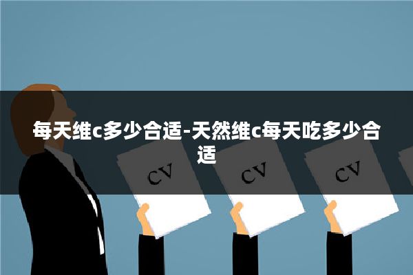 每天维c多少合适-天然维c每天吃多少合适