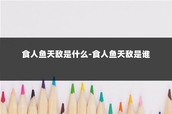 食人鱼天敌是什么-食人鱼天敌是谁