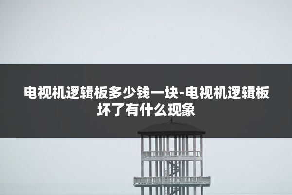 电视机逻辑板多少钱一块-电视机逻辑板坏了有什么现象