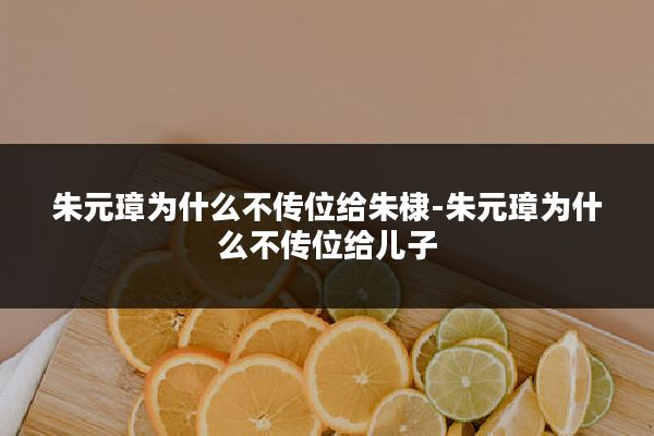 朱元璋为什么不传位给朱棣-朱元璋为什么不传位给儿子