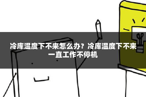 冷库温度下不来怎么办？冷库温度下不来一直工作不停机