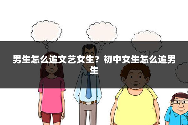 男生怎么追文艺女生？初中女生怎么追男生