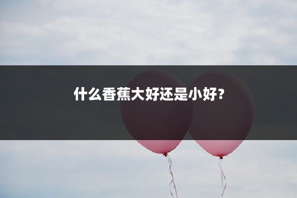 什么香蕉大好还是小好?