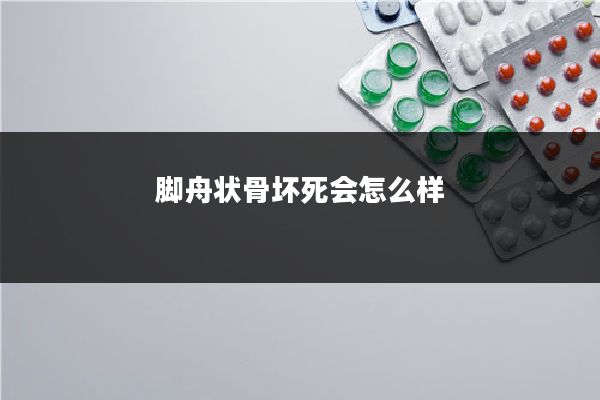 脚舟状骨坏死会怎么样