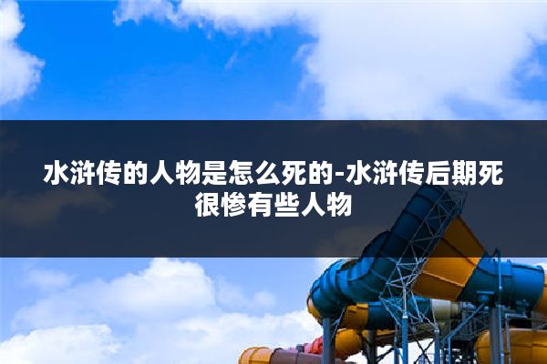 水浒传的人物是怎么死的-水浒传后期死很惨有些人物