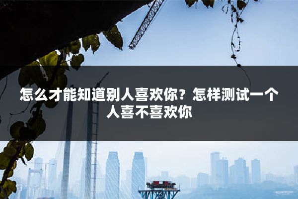 怎么才能知道别人喜欢你?怎样测试一个人喜不喜欢你