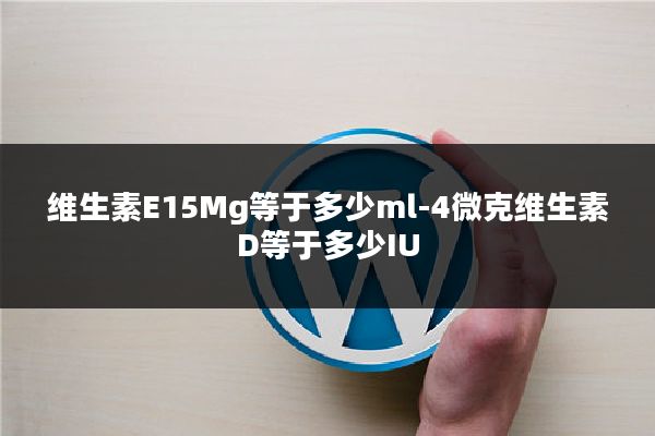 维生素E15Mg等于多少ml-4微克维生素D等于多少IU