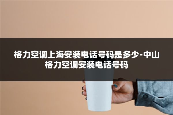 格力空调上海安装电话号码是多少-中山格力空调安装电话号码