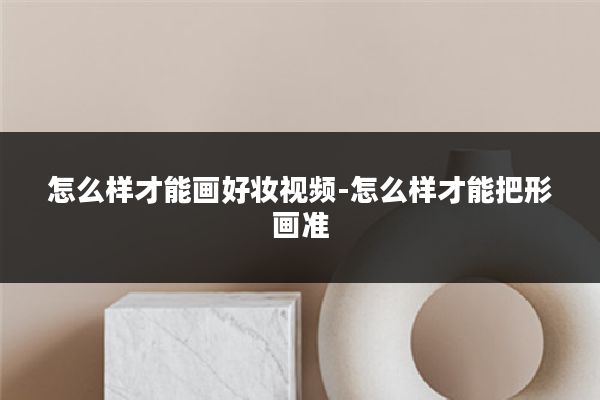怎么样才能画好妆视频-怎么样才能把形画准