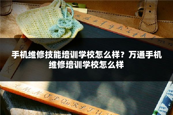 手机维修技能培训学校怎么样？万通手机维修培训学校怎么样