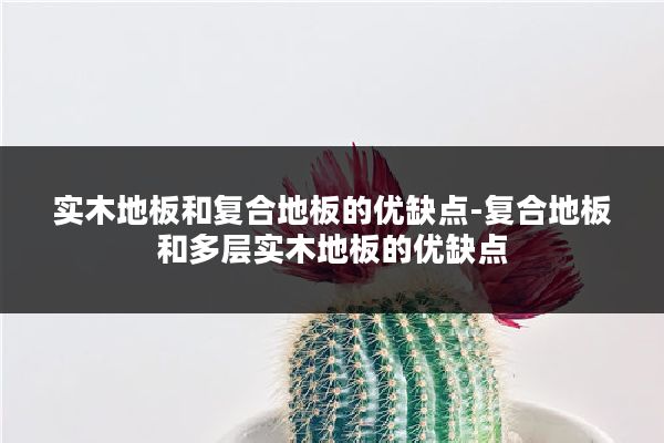 实木地板和复合地板的优缺点-复合地板和多层实木地板的优缺点