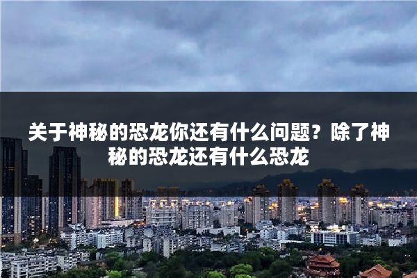 关于神秘的恐龙你还有什么问题？除了神秘的恐龙还有什么恐龙