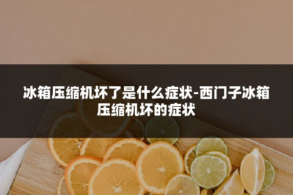 冰箱压缩机坏了是什么症状-西门子冰箱压缩机坏的症状