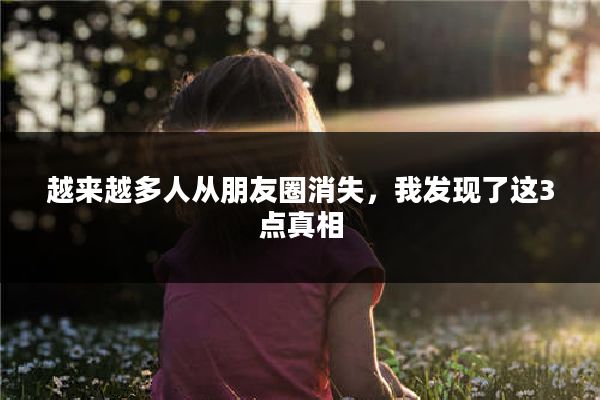 越来越多人从朋友圈消失，我发现了这3点真相