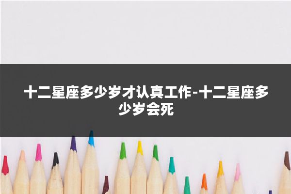 十二星座多少岁才认真工作-十二星座多少岁会死
