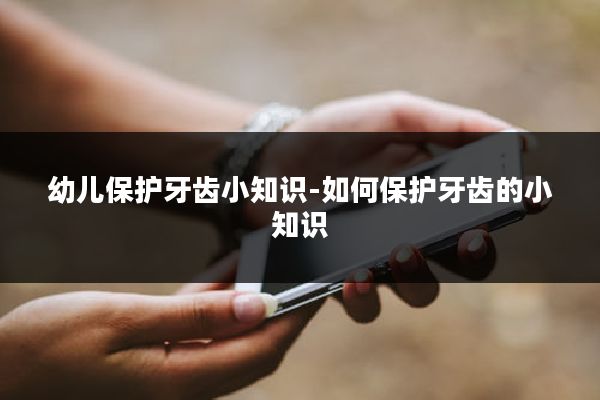 幼儿保护牙齿小知识-如何保护牙齿的小知识