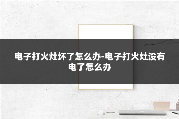 电子打火灶坏了怎么办-电子打火灶没有电了怎么办