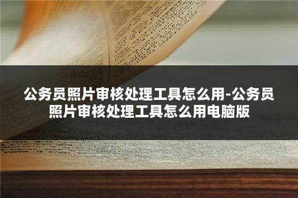 公务员照片审核处理工具怎么用-公务员照片审核处理工具怎么用电脑版