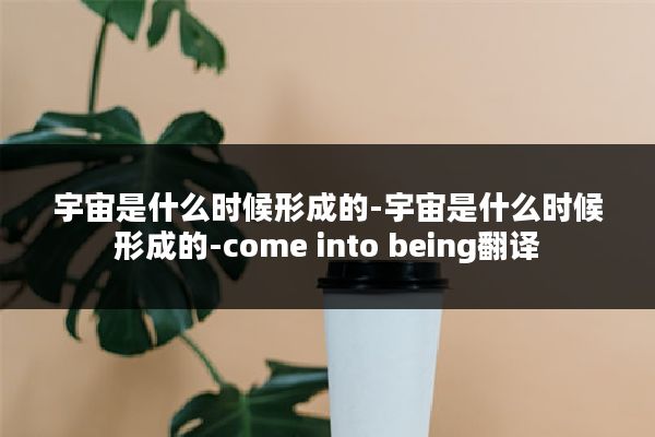 宇宙是什么时候形成的-宇宙是什么时候形成的-come into being翻译