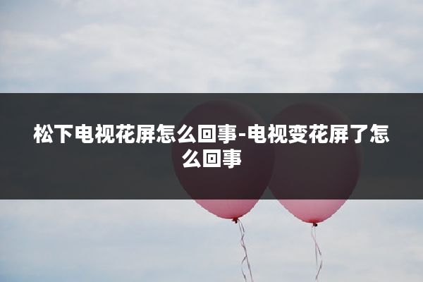 松下电视花屏怎么回事-电视变花屏了怎么回事