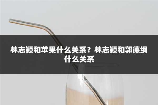 林志颖和苹果什么关系？林志颖和郭德纲什么关系