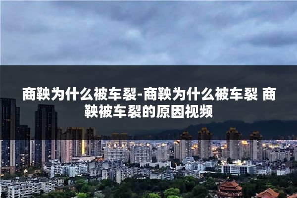商鞅为什么被车裂-商鞅为什么被车裂 商鞅被车裂的原因视频