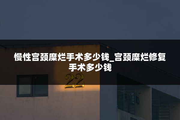 慢性宫颈糜烂手术多少钱_宫颈糜烂修复手术多少钱