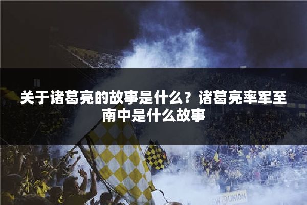 关于诸葛亮的故事是什么？诸葛亮率军至南中是什么故事