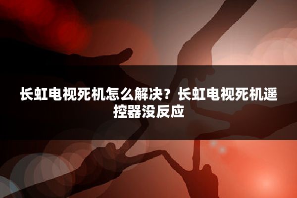 长虹电视死机怎么解决?长虹电视死机遥控器没反应