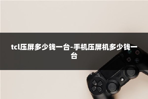 tcl压屏多少钱一台-手机压屏机多少钱一台