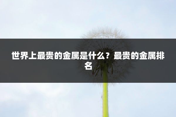 世界上最贵的金属是什么?最贵的金属排名