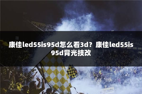 康佳led55is95d怎么看3d？康佳led55is95d背光技改