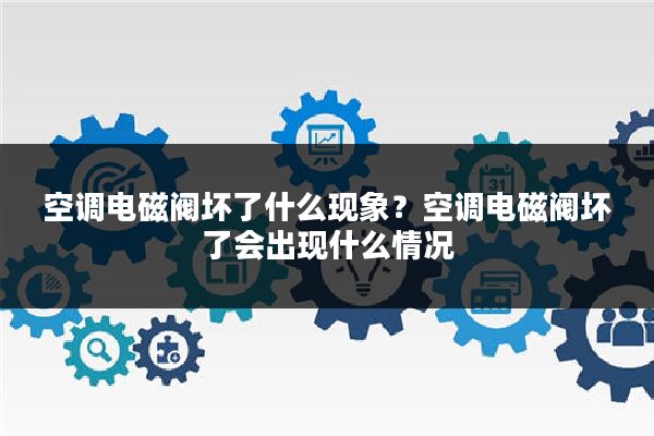 空调电磁阀坏了什么现象?空调电磁阀坏了会出现什么情况