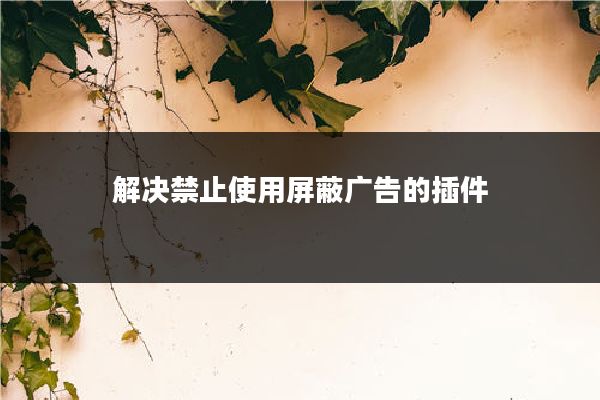 解决禁止使用屏蔽广告的插件