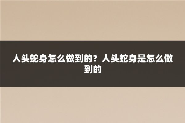 人头蛇身怎么做到的？人头蛇身是怎么做到的
