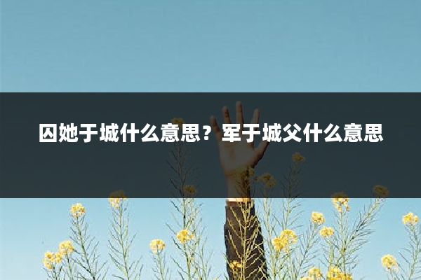 囚她于城什么意思?军于城父什么意思