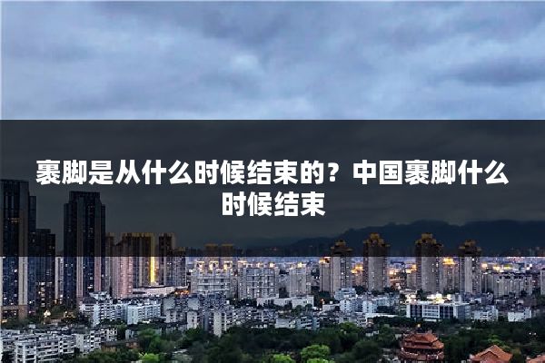 裹脚是从什么时候结束的？中国裹脚什么时候结束