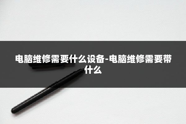 电脑维修需要什么设备-电脑维修需要带什么