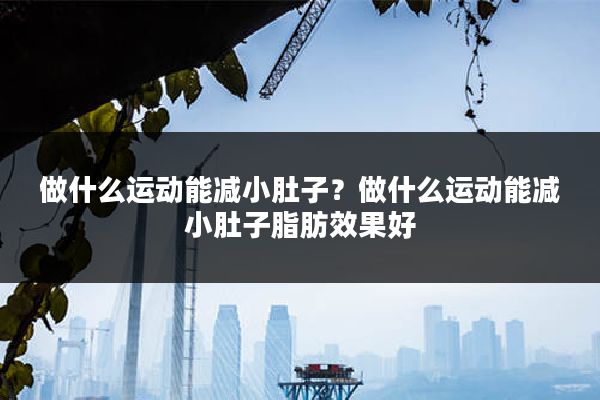 做什么运动能减小肚子?做什么运动能减小肚子脂肪效果好