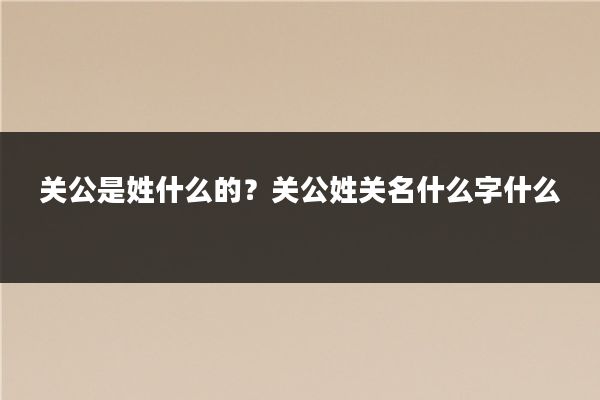 关公是姓什么的？关公姓关名什么字什么