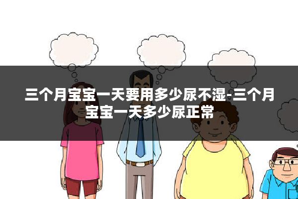 三个月宝宝一天要用多少尿不湿-三个月宝宝一天多少尿正常