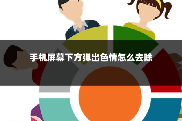 手机屏幕下方弹出色情怎么去除