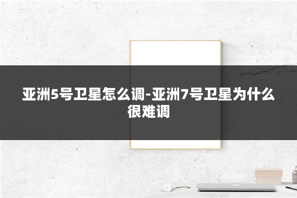 亚洲5号卫星怎么调-亚洲7号卫星为什么很难调