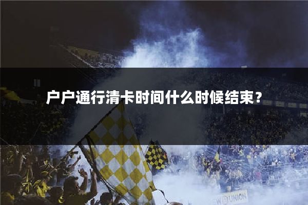 户户通行清卡时间什么时候结束？