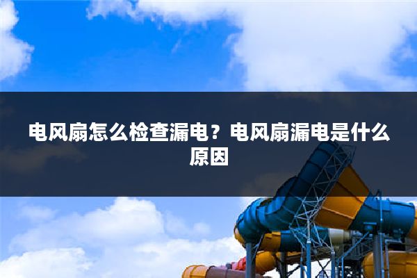 电风扇怎么检查漏电?电风扇漏电是什么原因